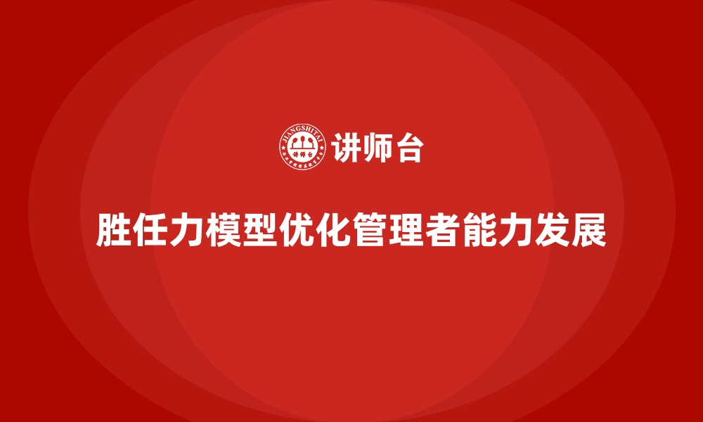 文章胜任力模型：优化管理者能力的核心框架的缩略图