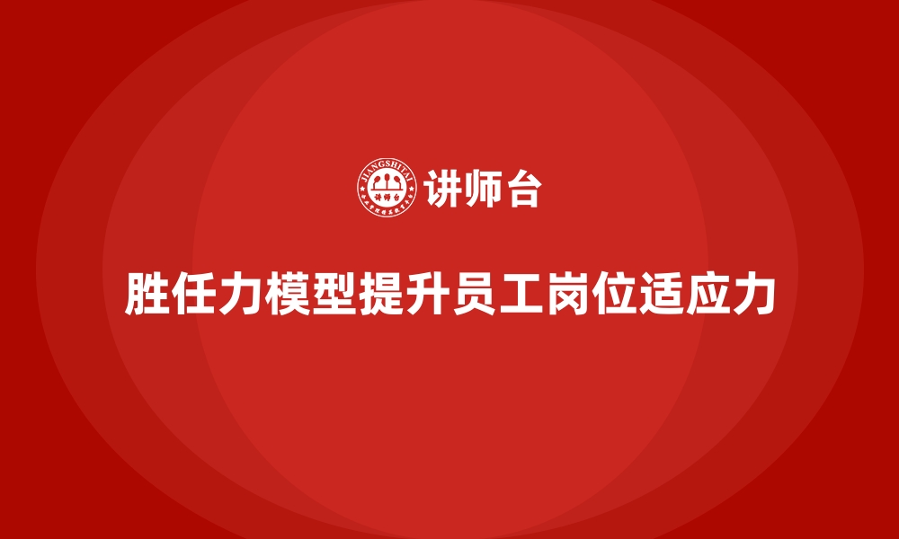 文章如何根据胜任力模型提升员工岗位适应力的缩略图