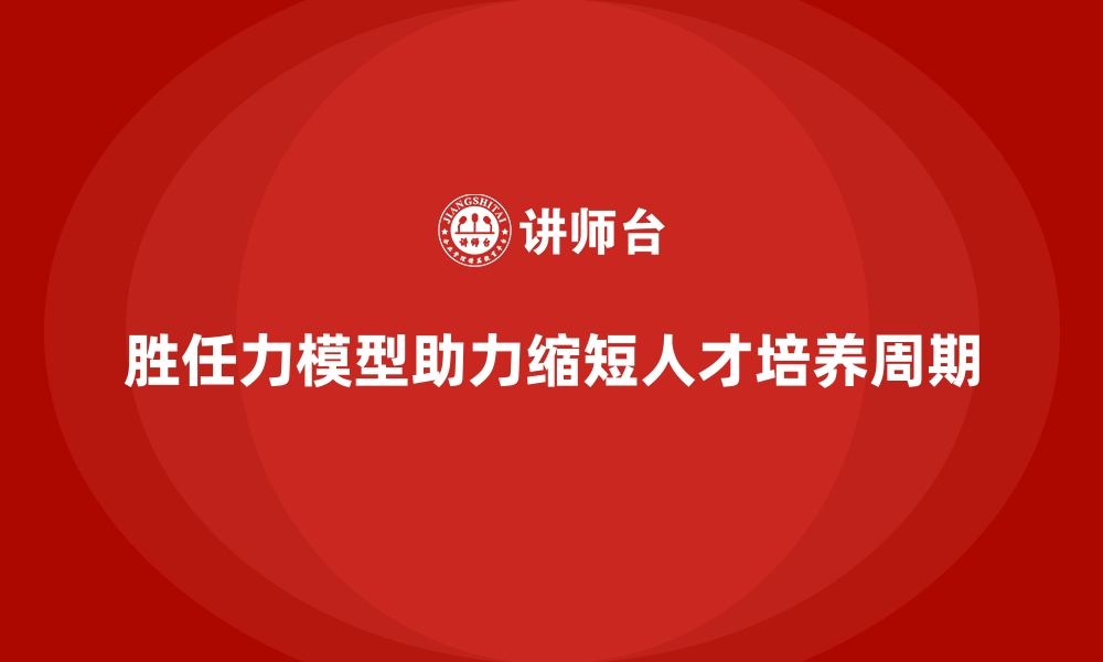 文章胜任力模型如何助力企业缩短人才培养周期的缩略图