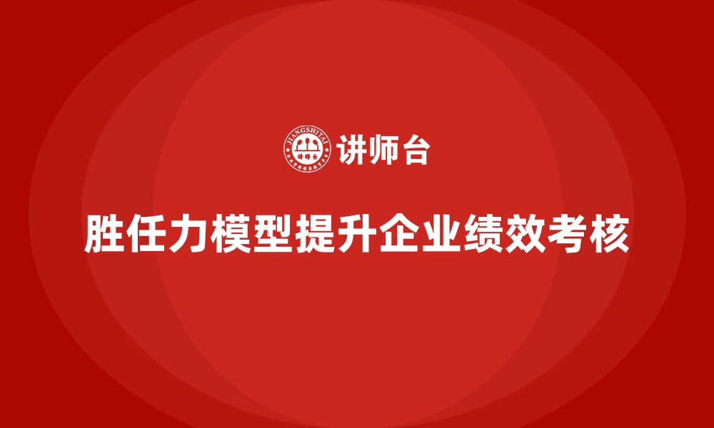 文章胜任力模型：优化企业绩效考核的有效工具的缩略图