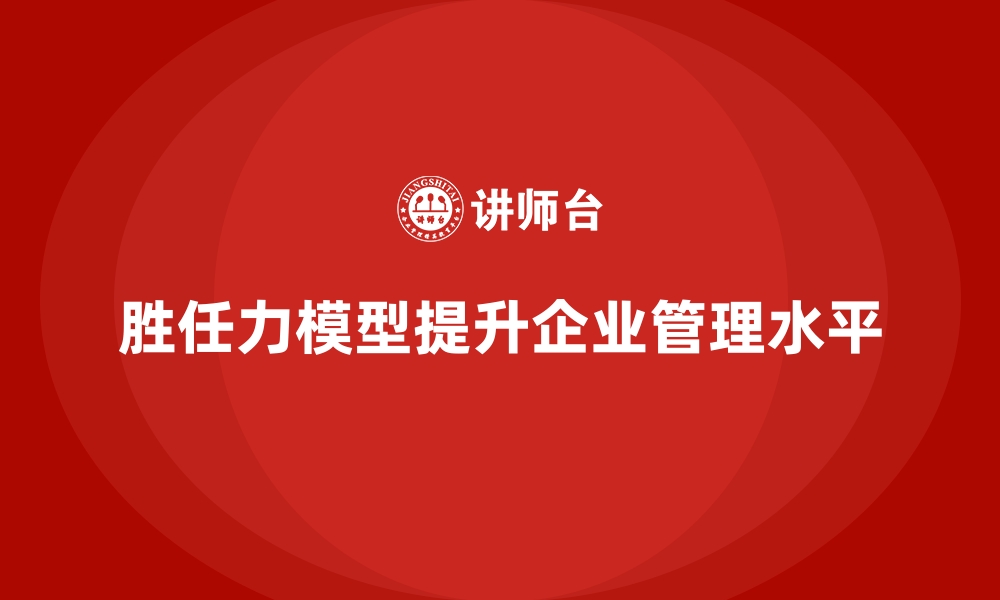 文章胜任力模型助力企业提升整体管理水平的缩略图