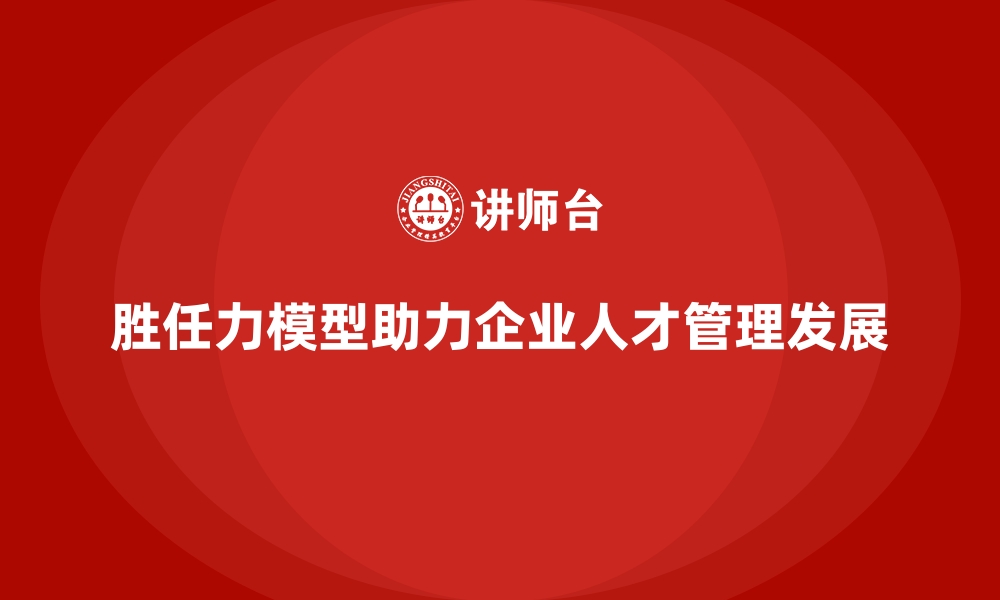 胜任力模型助力企业人才管理发展