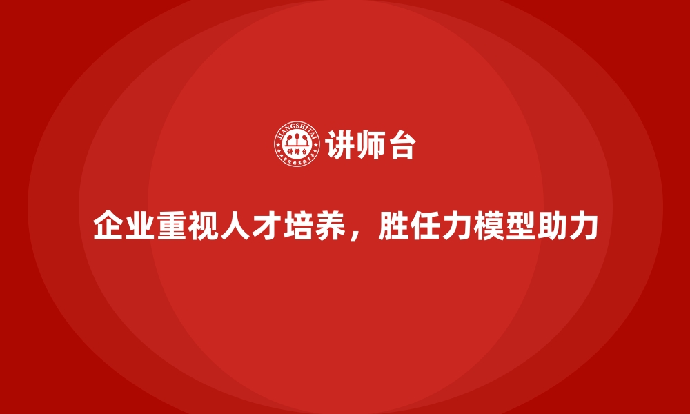 文章胜任力模型：助力企业构建高效的人才库的缩略图