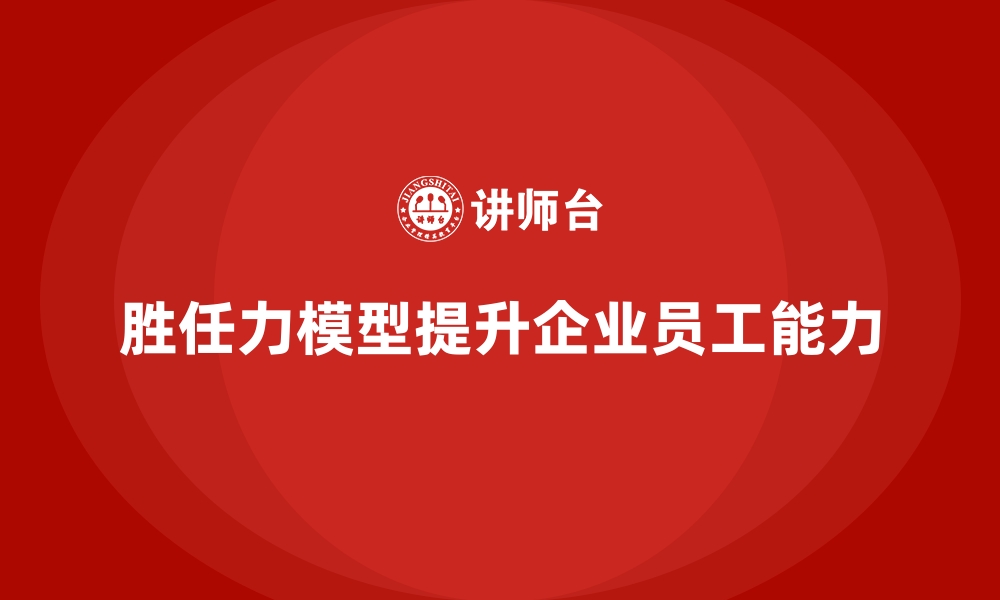 文章胜任力模型：帮助企业提升员工能力水平的缩略图