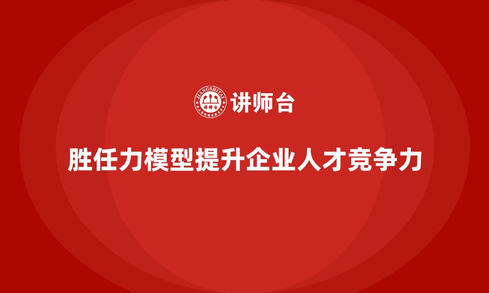 文章胜任力模型：帮助企业培养高潜力人才的缩略图