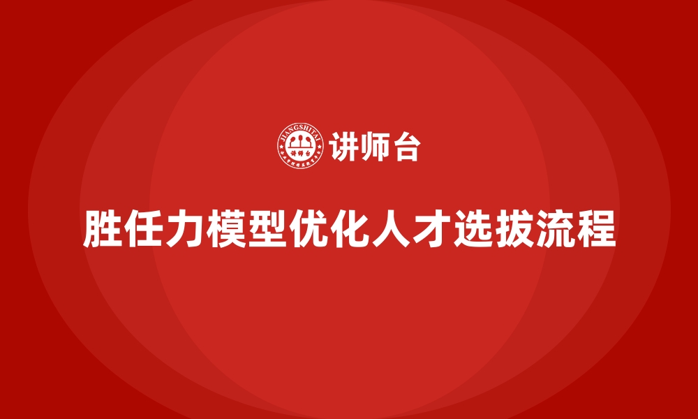 胜任力模型优化人才选拔流程