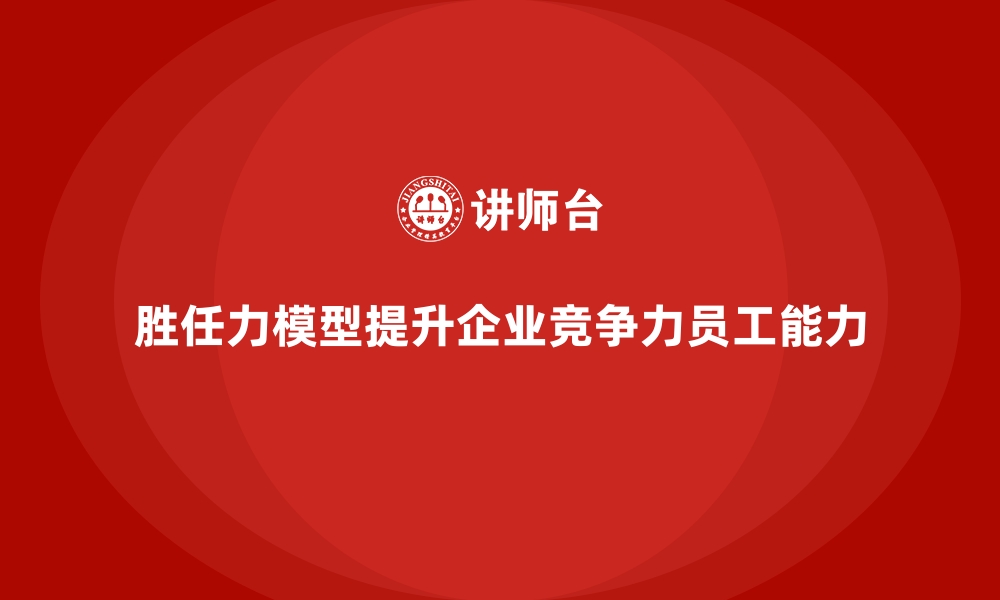 文章胜任力模型如何帮助企业提高员工能力的缩略图