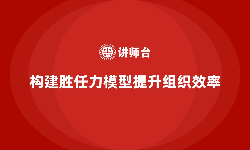 文章如何构建有效的胜任力模型来提升组织效率的缩略图