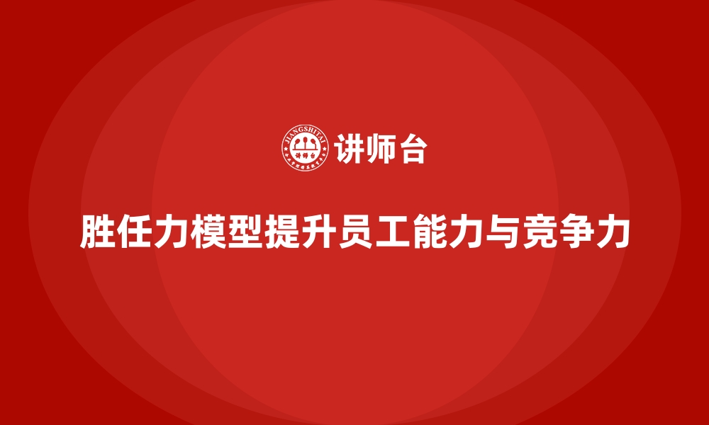 文章胜任力模型助力企业员工能力评估与培训的缩略图