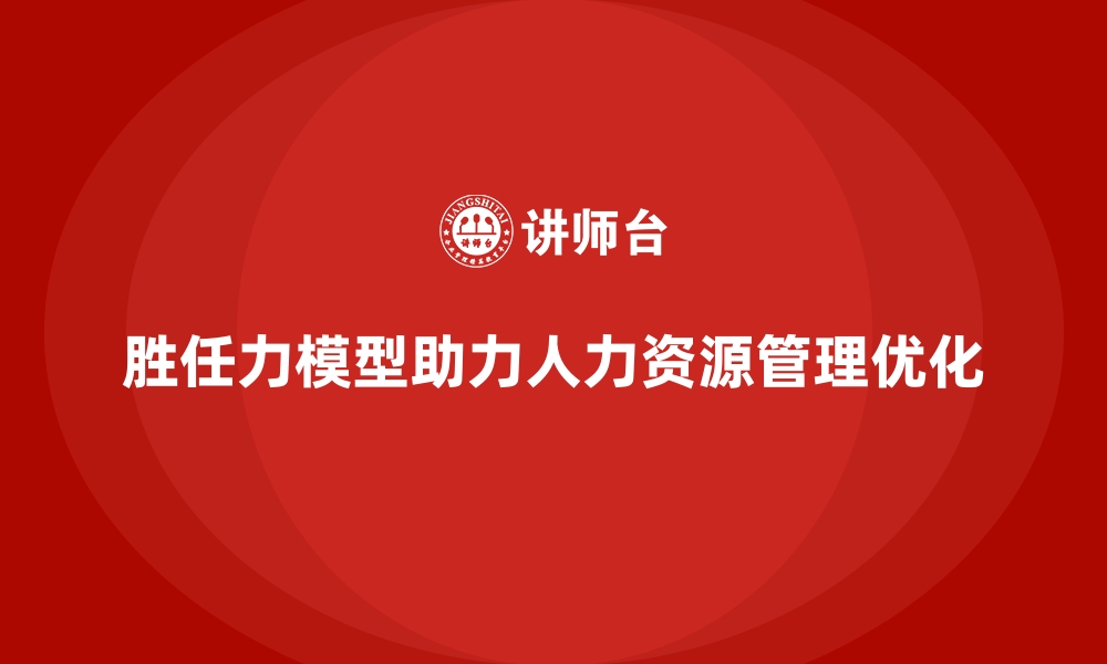 文章胜任力模型如何优化公司人力资源管理的缩略图