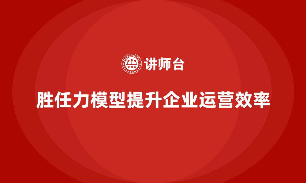 文章胜任力模型如何帮助企业提升运营效率的缩略图