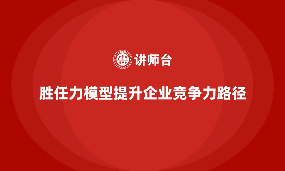 文章胜任力模型：提升企业竞争力的关键路径的缩略图