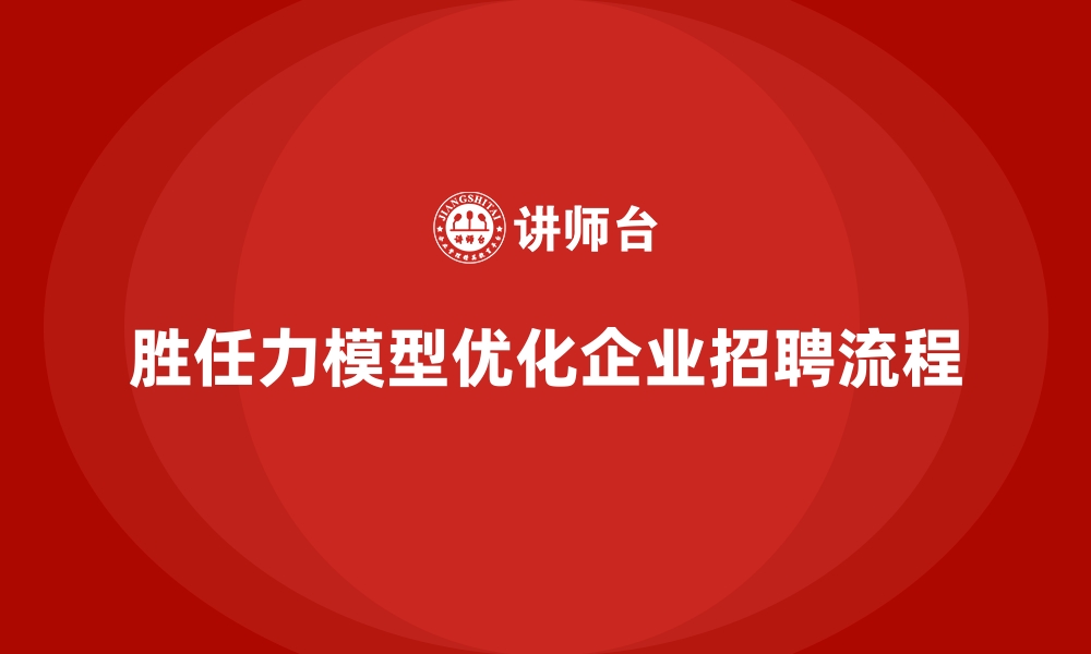 文章胜任力模型如何在招聘中筛选优质人才的缩略图