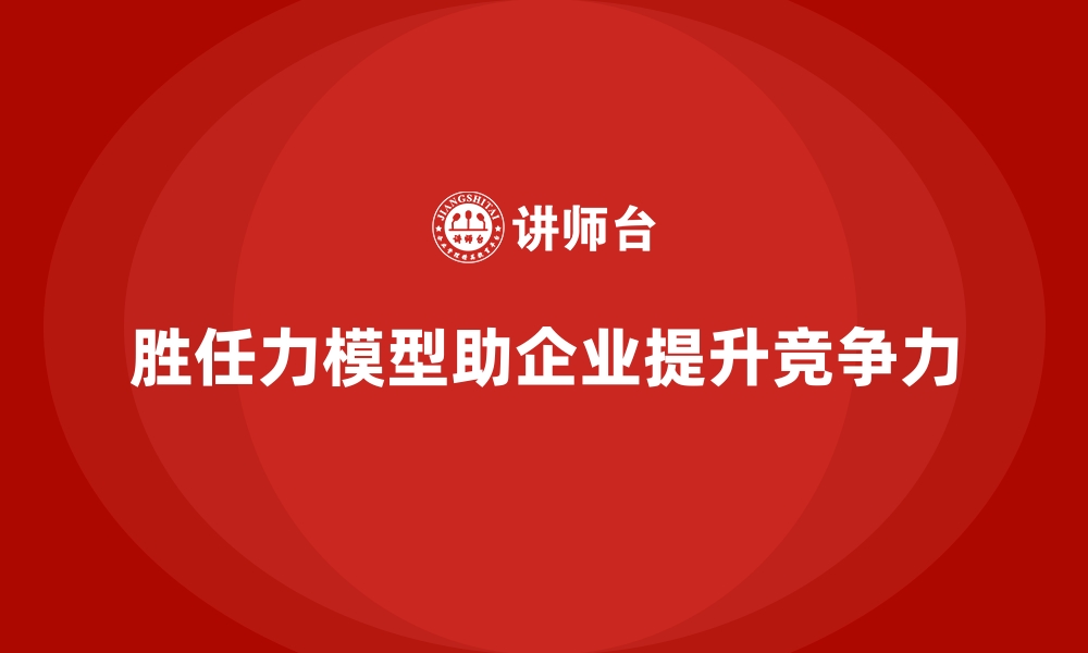 胜任力模型助企业提升竞争力