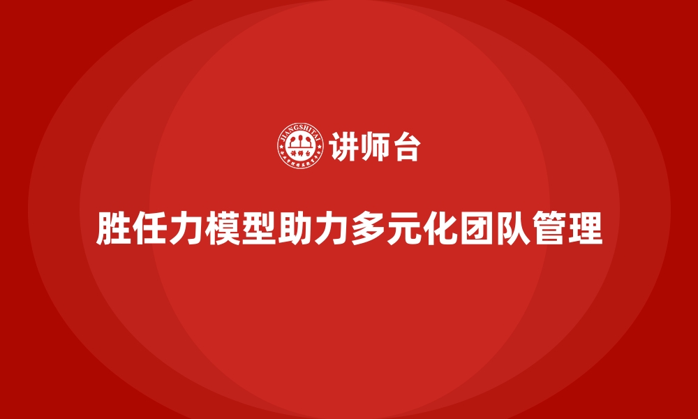 文章胜任力模型如何帮助企业管理多元化团队的缩略图