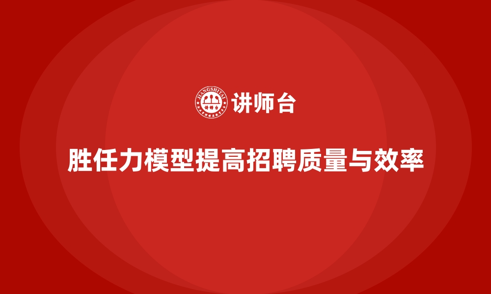 文章胜任力模型如何帮助企业选择合适候选人的缩略图