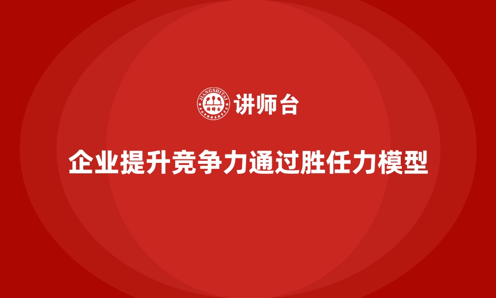 文章胜任力模型：帮助企业加速员工能力提升的缩略图