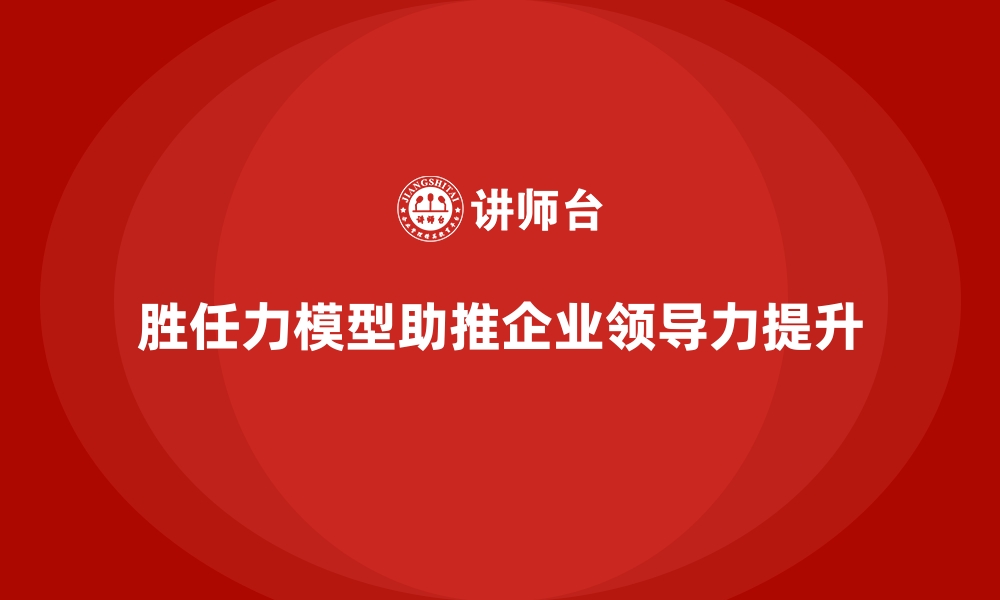 胜任力模型助推企业领导力提升