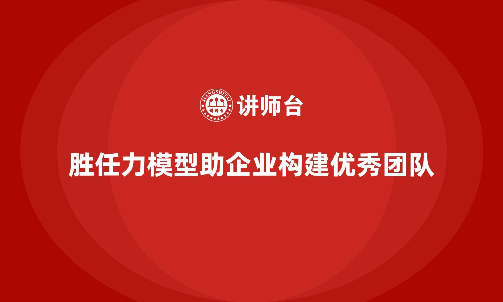 文章如何通过胜任力模型构建优秀团队的缩略图