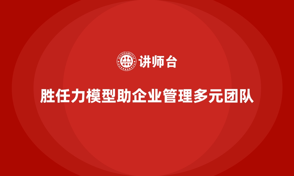 文章胜任力模型如何帮助企业管理多元团队的缩略图