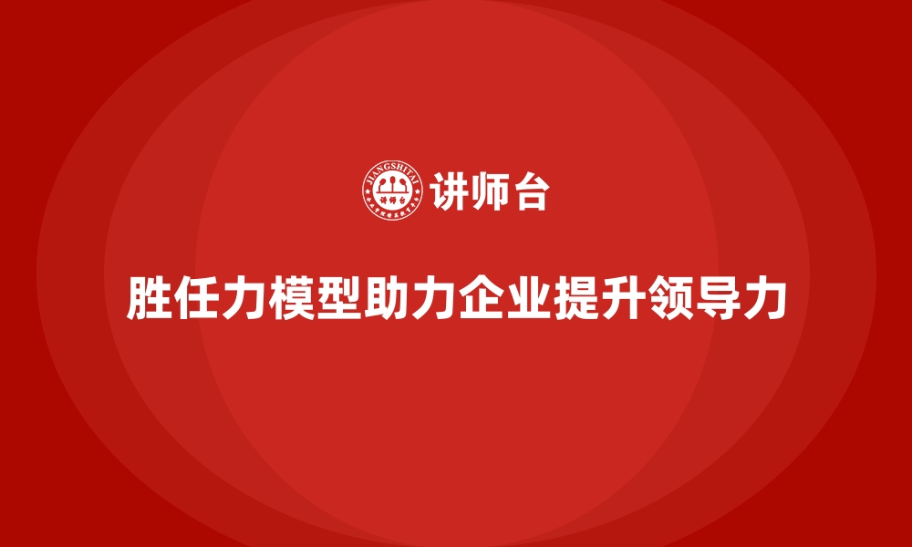 文章胜任力模型如何助力企业提升领导力的缩略图