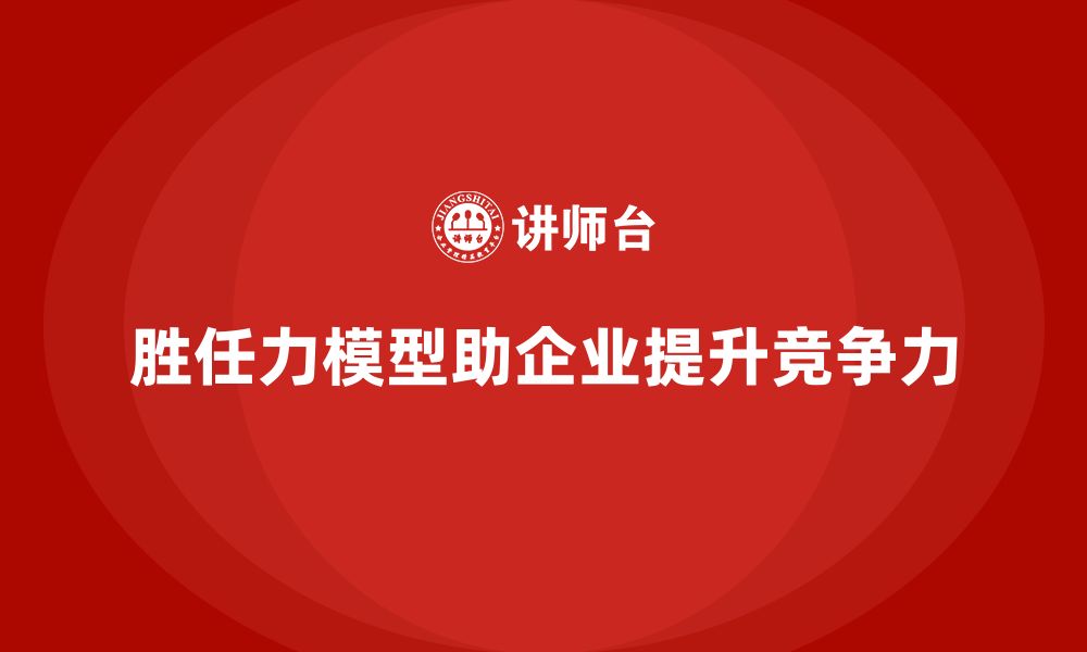 文章胜任力模型：帮助企业打造高效工作环境的缩略图