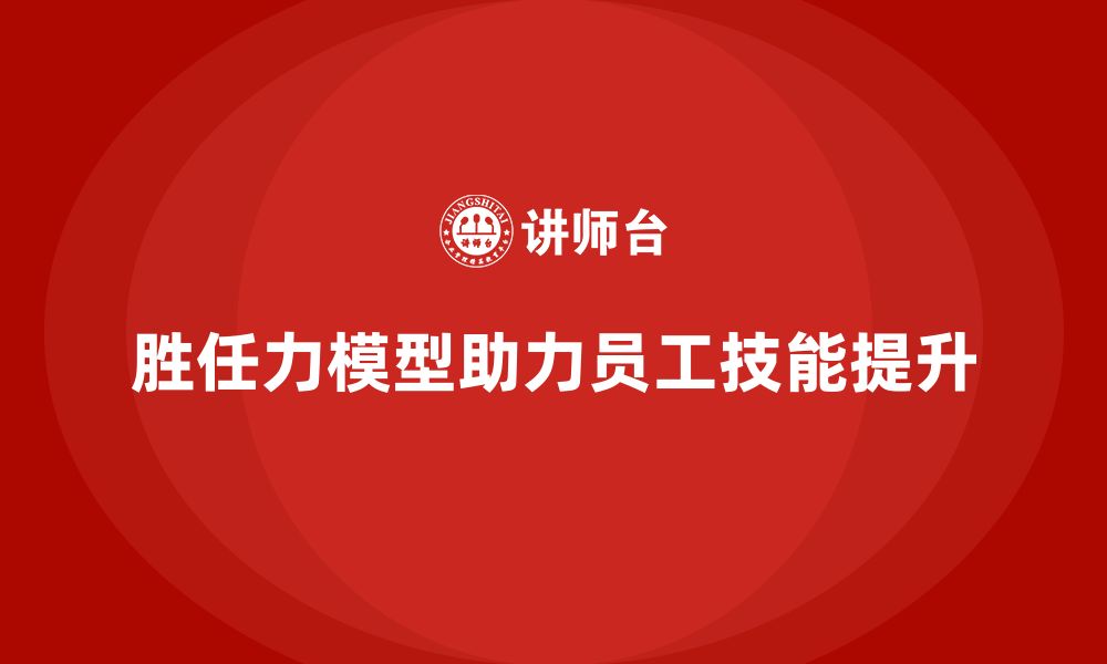 文章如何通过胜任力模型提升员工技能水平的缩略图