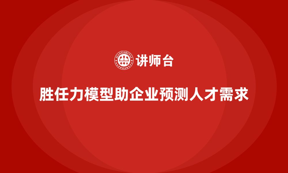 文章如何通过胜任力模型帮助企业进行人才预测的缩略图