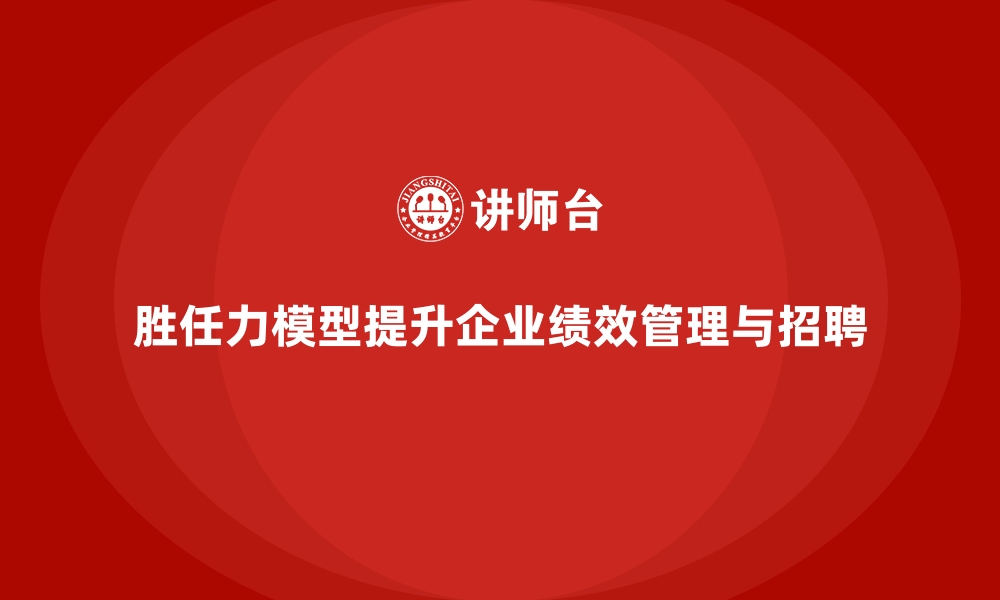 文章胜任力模型：帮助企业进行岗位职责划分的缩略图