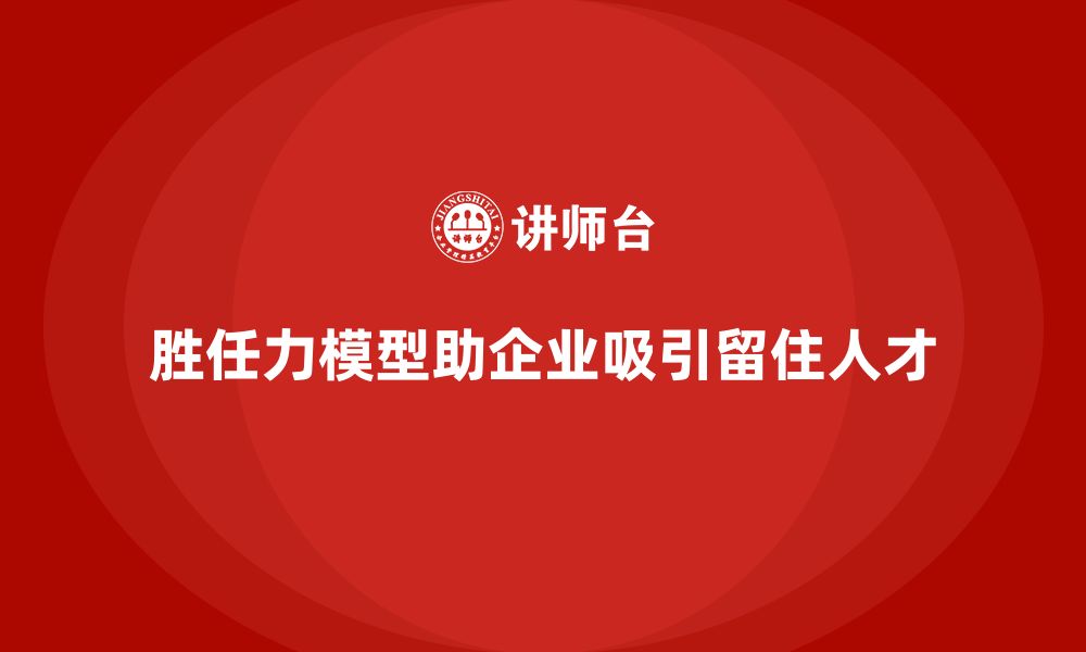 文章胜任力模型如何帮助企业增强人才吸引力的缩略图