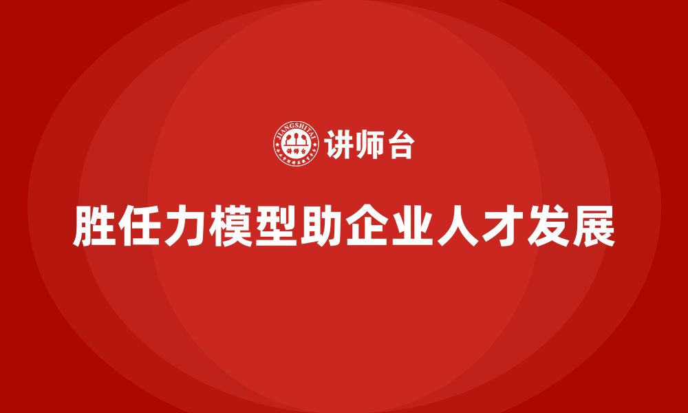 文章胜任力模型：助力企业强化人才培养机制的缩略图