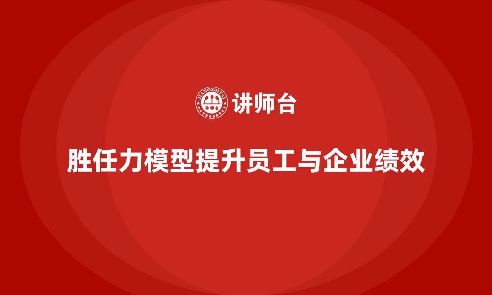 文章胜任力模型：为企业员工提供职业发展路径的缩略图