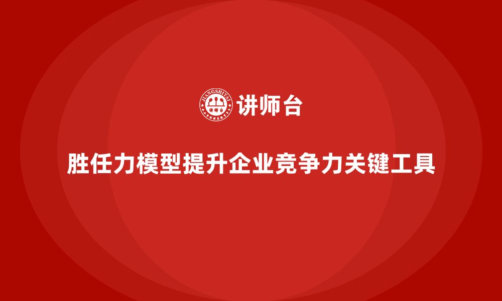 胜任力模型提升企业竞争力关键工具