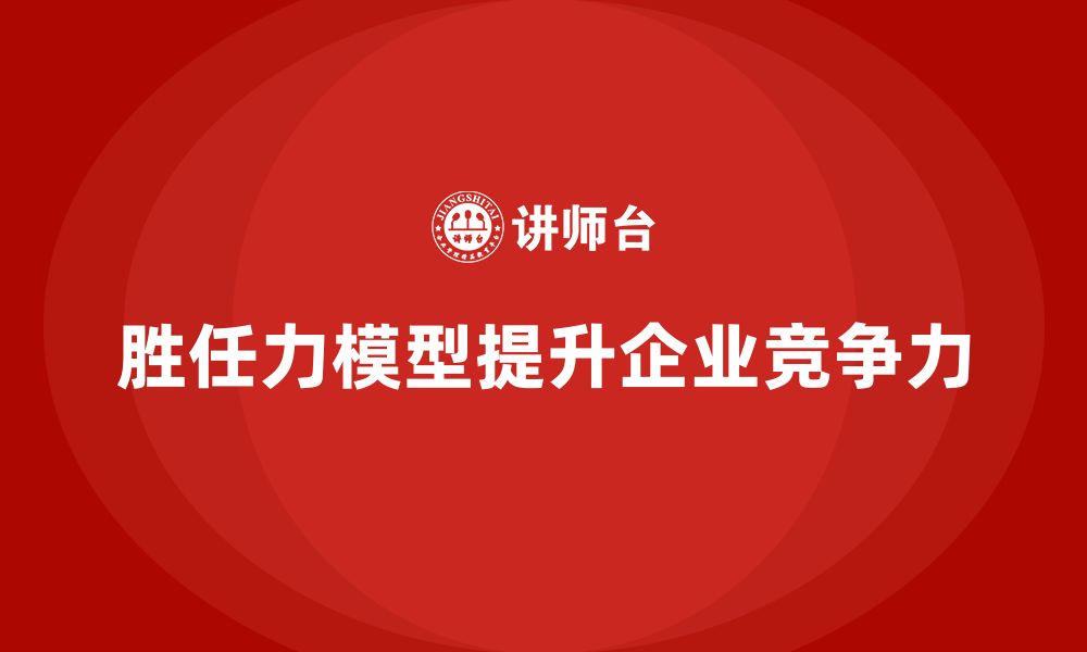 文章胜任力模型：帮助企业培养核心人才的缩略图