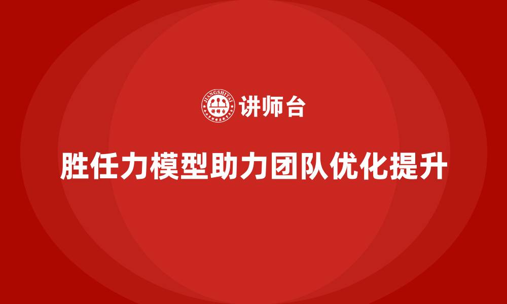 文章如何通过胜任力模型优化团队结构的缩略图