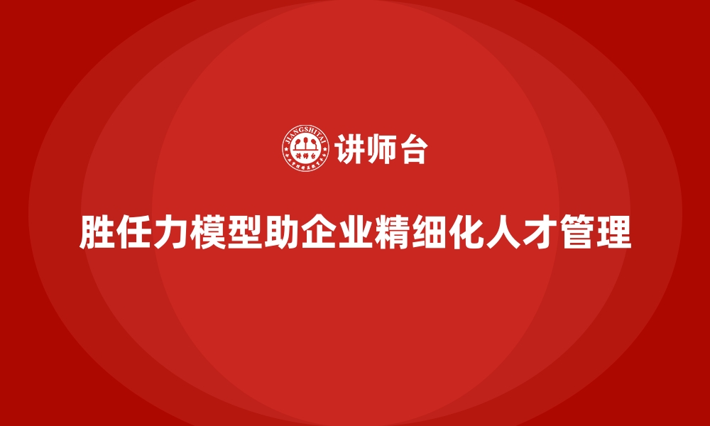 文章胜任力模型：助力企业实现人才精细化管理的缩略图