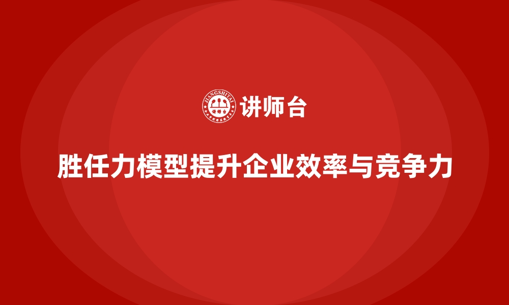 文章胜任力模型：帮助企业打造高效工作环境的缩略图