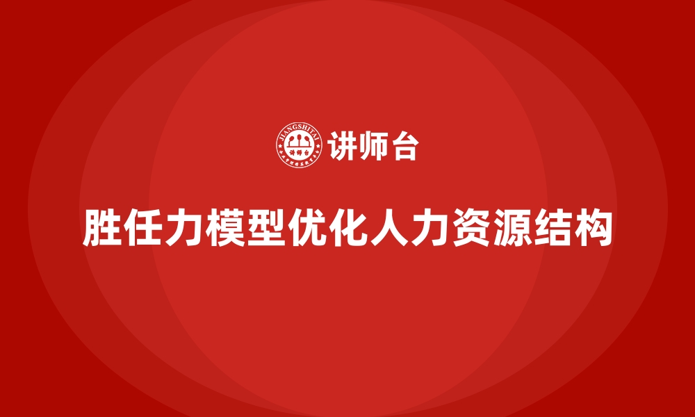 文章胜任力模型：为企业优化人力资源结构提供支持的缩略图