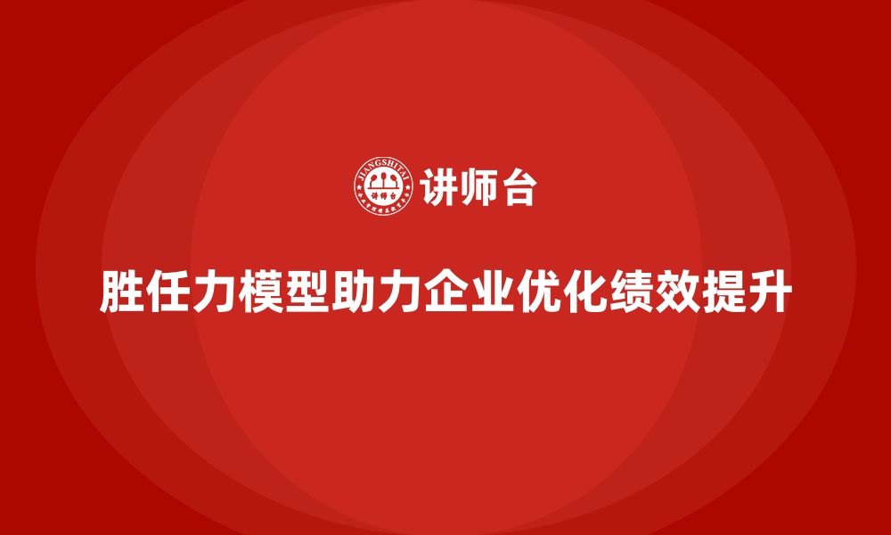 文章胜任力模型：助力企业优化岗位职责与匹配的缩略图