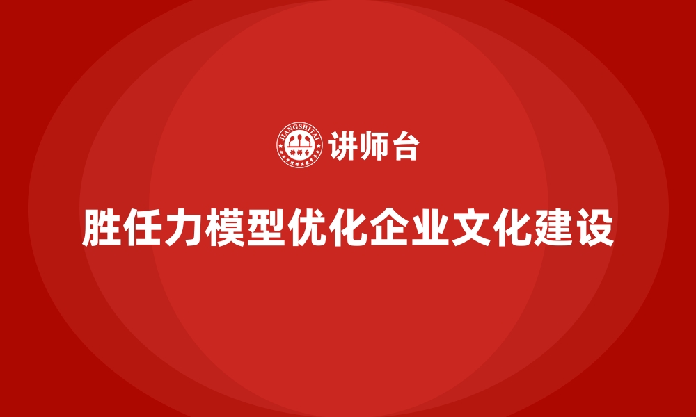 文章如何通过胜任力模型优化企业文化建设的缩略图