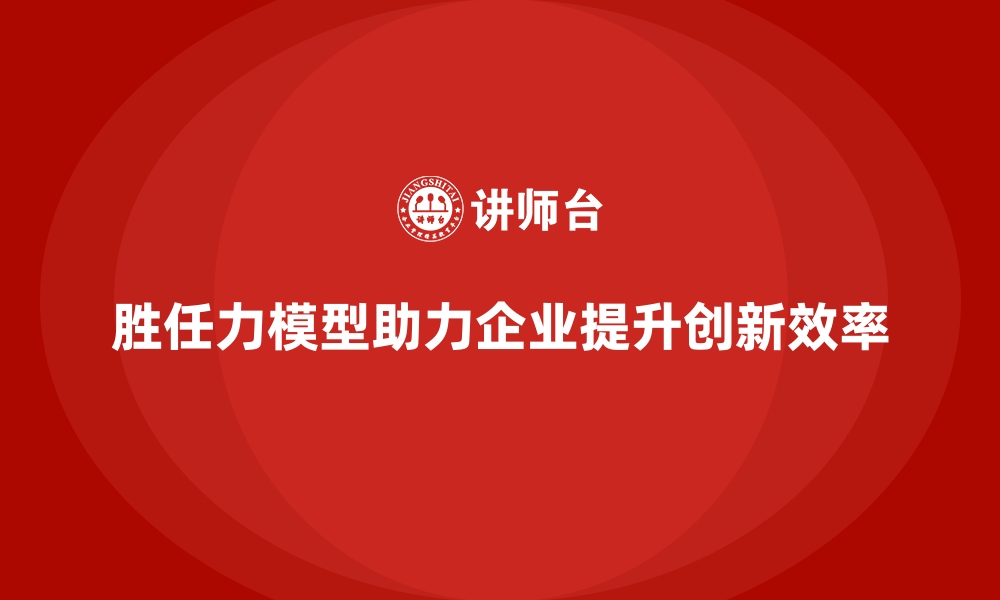 文章胜任力模型：助力企业建立高效团队文化的缩略图