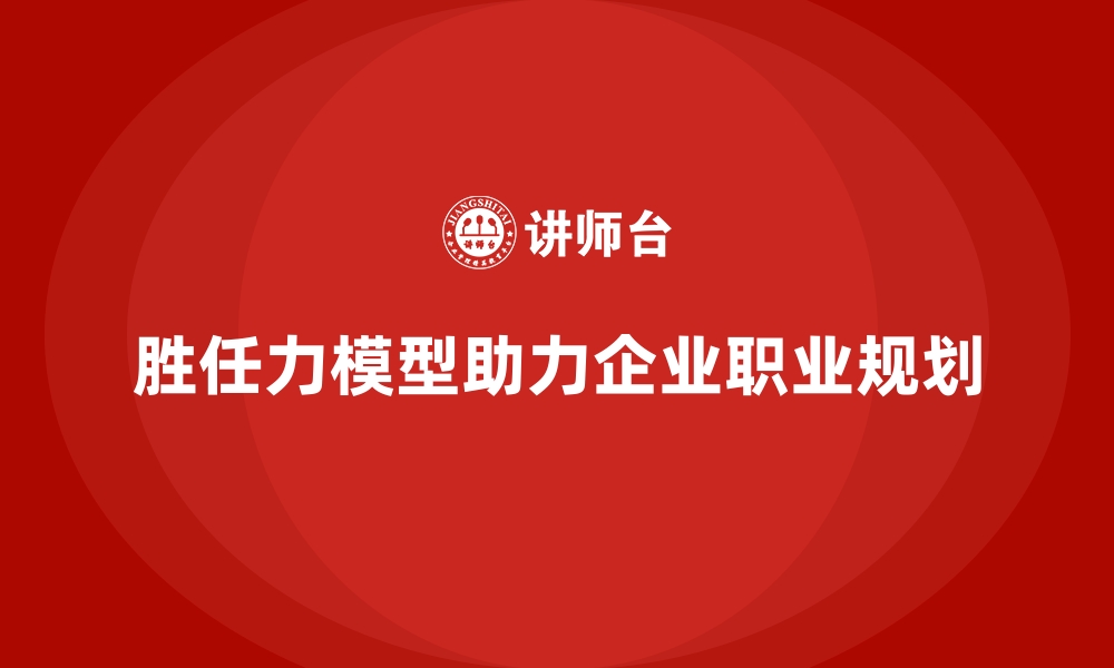 文章胜任力模型：为企业员工职业生涯规划提供支持的缩略图