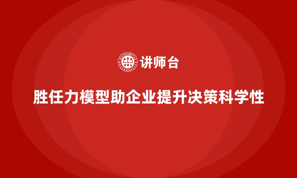 文章胜任力模型：提升企业管理层决策的科学性的缩略图