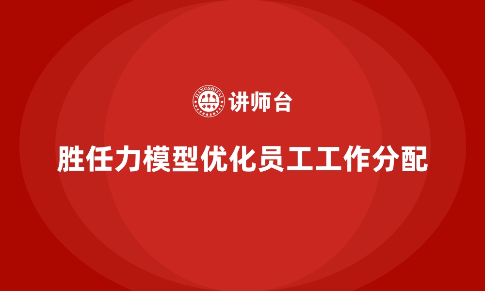 文章胜任力模型：助力企业优化员工的工作分配的缩略图