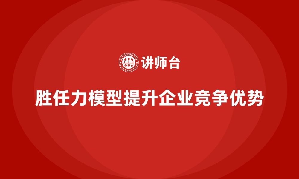 文章胜任力模型：帮助企业管理人才培养路径的缩略图