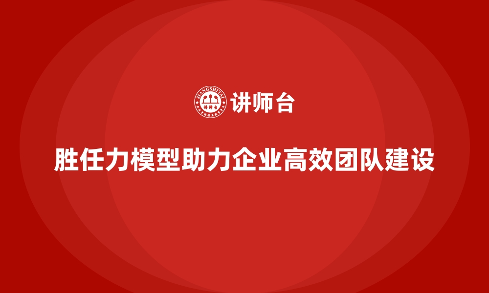 文章如何通过胜任力模型打造高效团队的缩略图