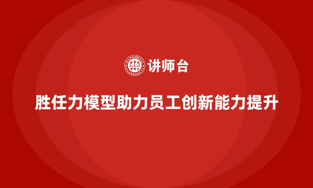 胜任力模型助力员工创新能力提升