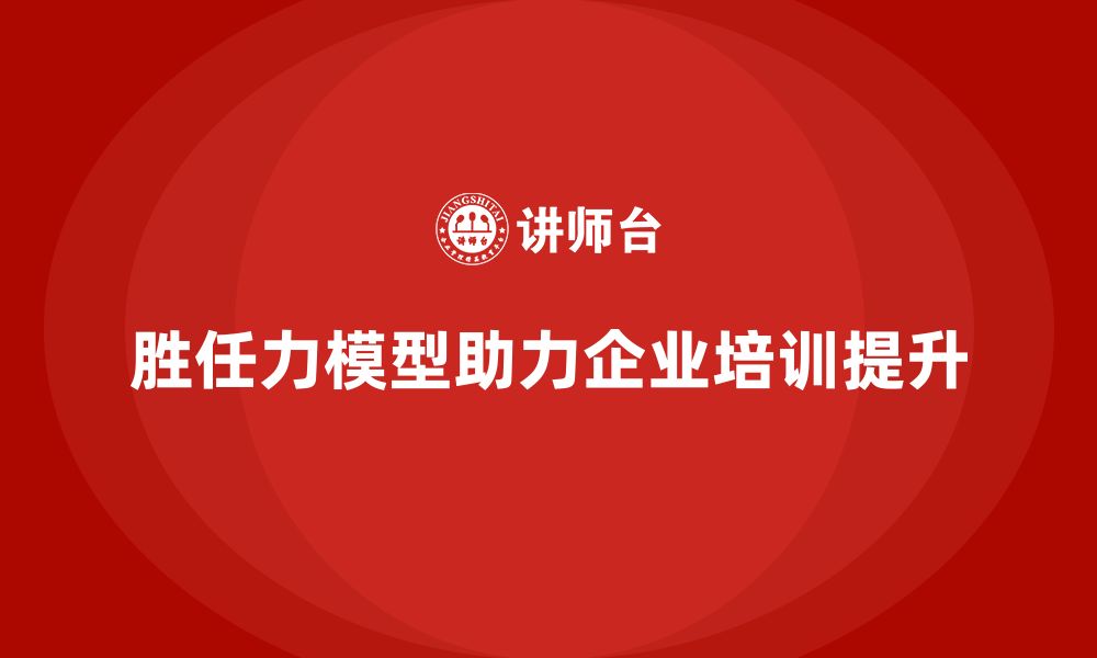 胜任力模型助力企业培训提升