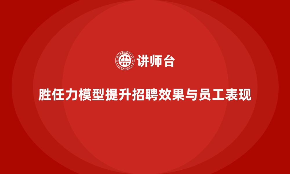 文章胜任力模型：助力企业提升岗位招聘效果的缩略图