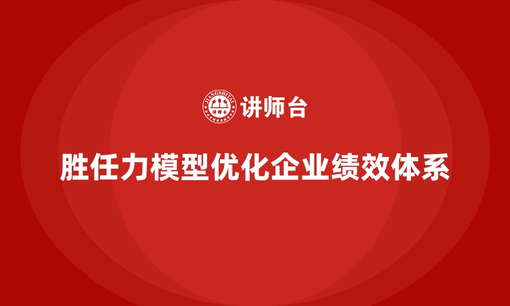 文章胜任力模型助力企业优化绩效体系的缩略图